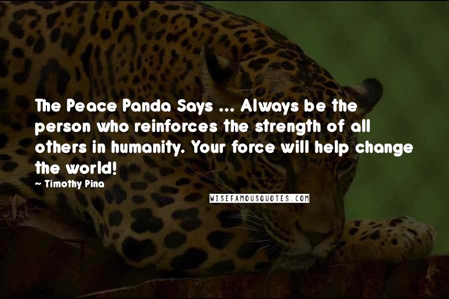 Timothy Pina Quotes: The Peace Panda Says ... Always be the person who reinforces the strength of all others in humanity. Your force will help change the world!