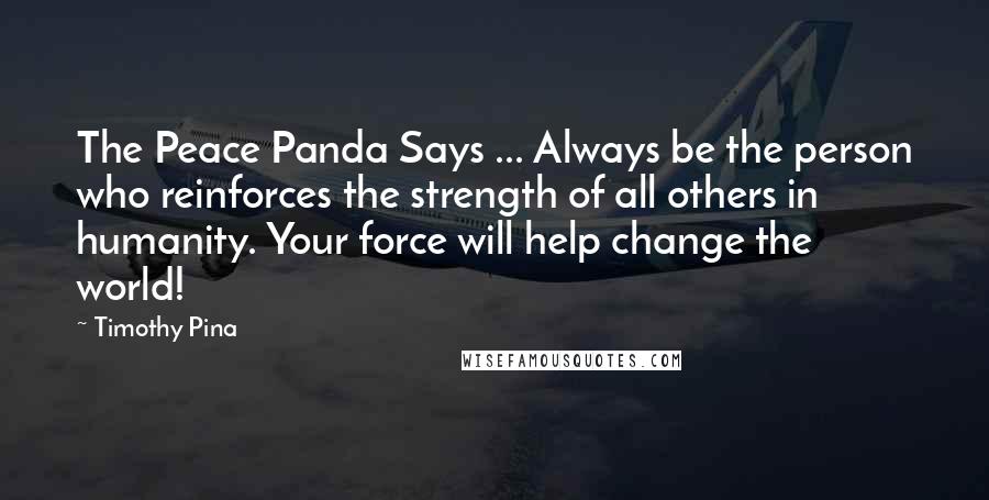 Timothy Pina Quotes: The Peace Panda Says ... Always be the person who reinforces the strength of all others in humanity. Your force will help change the world!