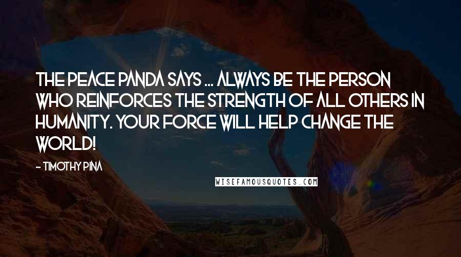 Timothy Pina Quotes: The Peace Panda Says ... Always be the person who reinforces the strength of all others in humanity. Your force will help change the world!