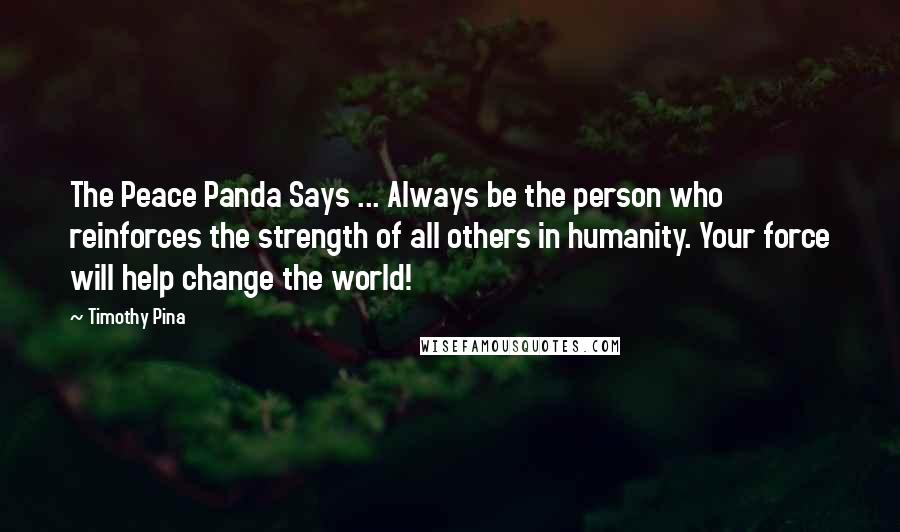 Timothy Pina Quotes: The Peace Panda Says ... Always be the person who reinforces the strength of all others in humanity. Your force will help change the world!