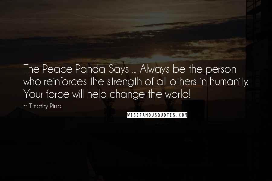 Timothy Pina Quotes: The Peace Panda Says ... Always be the person who reinforces the strength of all others in humanity. Your force will help change the world!