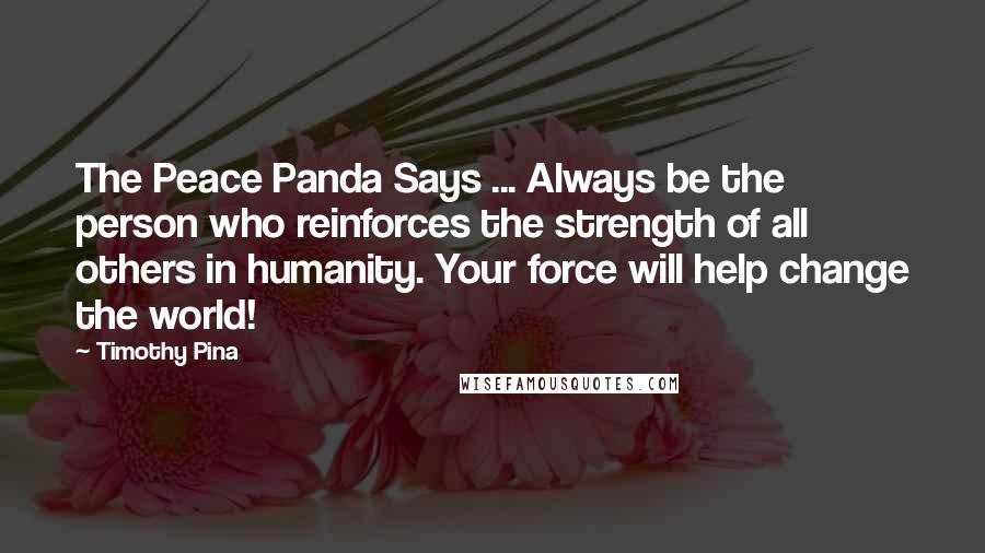 Timothy Pina Quotes: The Peace Panda Says ... Always be the person who reinforces the strength of all others in humanity. Your force will help change the world!