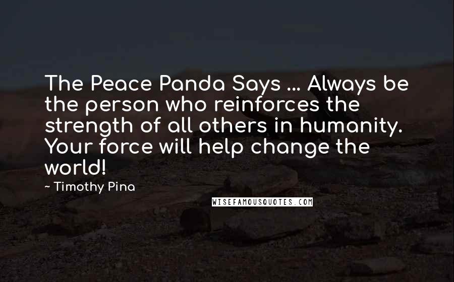 Timothy Pina Quotes: The Peace Panda Says ... Always be the person who reinforces the strength of all others in humanity. Your force will help change the world!