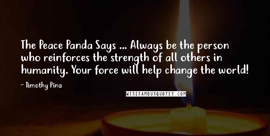 Timothy Pina Quotes: The Peace Panda Says ... Always be the person who reinforces the strength of all others in humanity. Your force will help change the world!