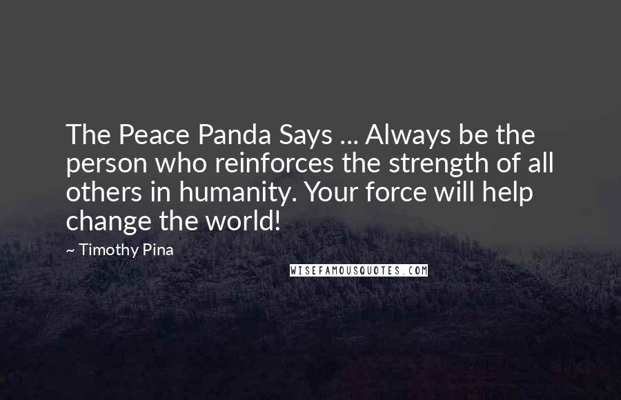 Timothy Pina Quotes: The Peace Panda Says ... Always be the person who reinforces the strength of all others in humanity. Your force will help change the world!