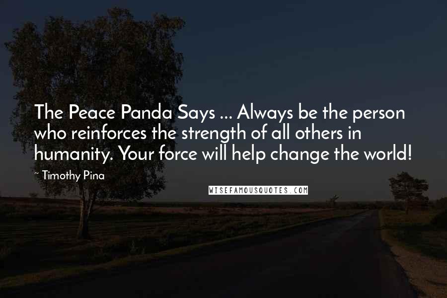 Timothy Pina Quotes: The Peace Panda Says ... Always be the person who reinforces the strength of all others in humanity. Your force will help change the world!