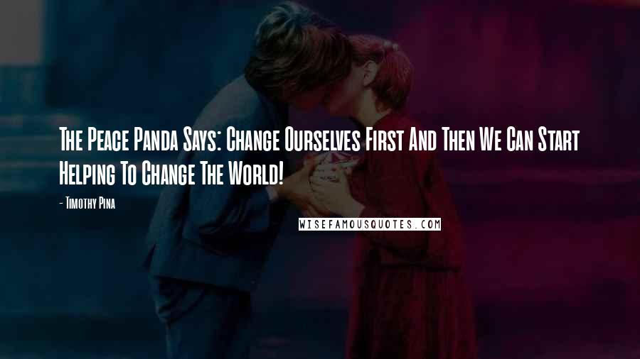 Timothy Pina Quotes: The Peace Panda Says: Change Ourselves First And Then We Can Start Helping To Change The World!