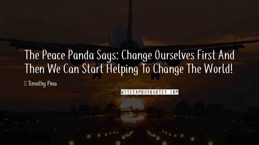 Timothy Pina Quotes: The Peace Panda Says: Change Ourselves First And Then We Can Start Helping To Change The World!