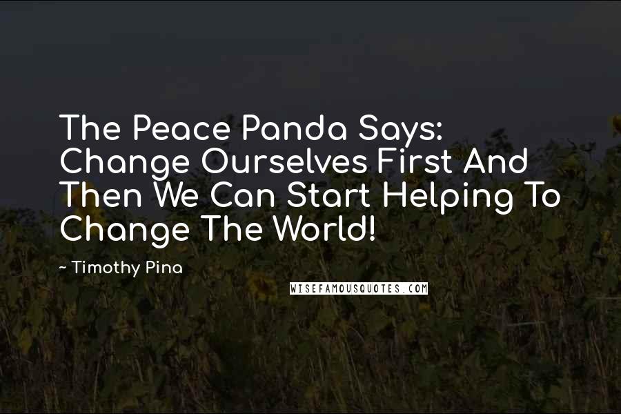Timothy Pina Quotes: The Peace Panda Says: Change Ourselves First And Then We Can Start Helping To Change The World!