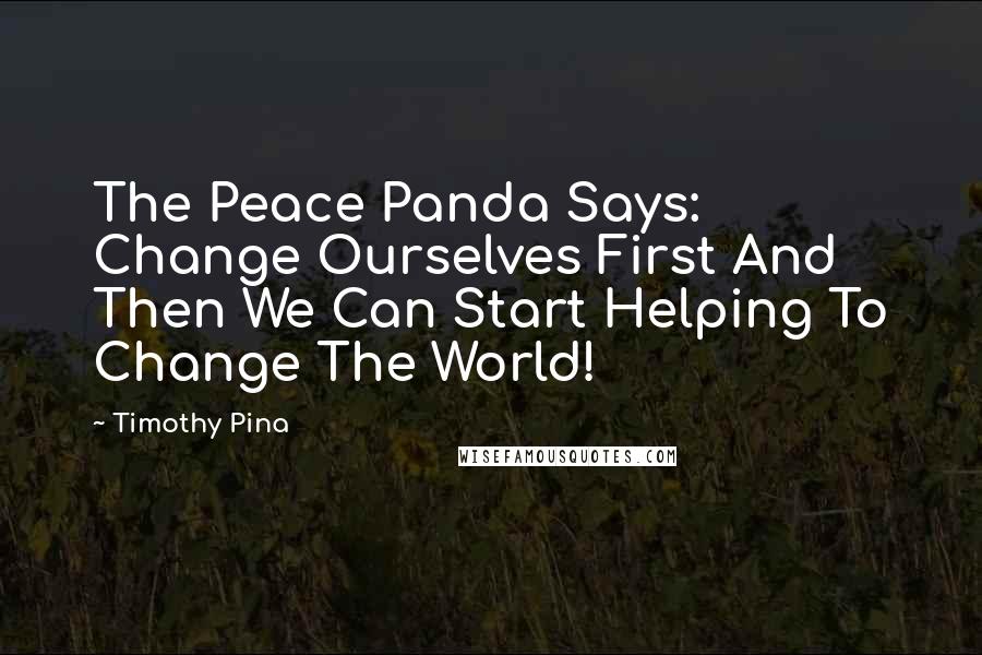 Timothy Pina Quotes: The Peace Panda Says: Change Ourselves First And Then We Can Start Helping To Change The World!