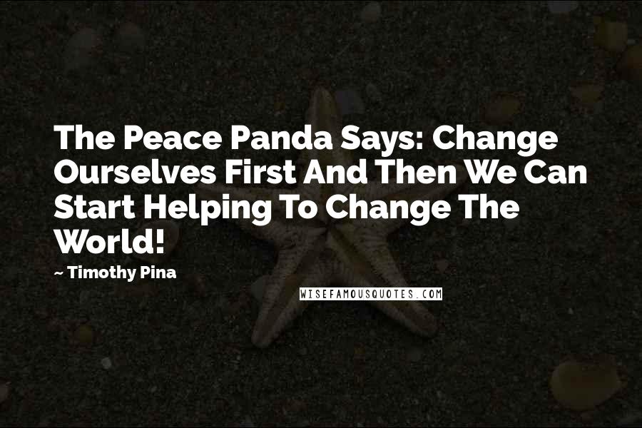 Timothy Pina Quotes: The Peace Panda Says: Change Ourselves First And Then We Can Start Helping To Change The World!