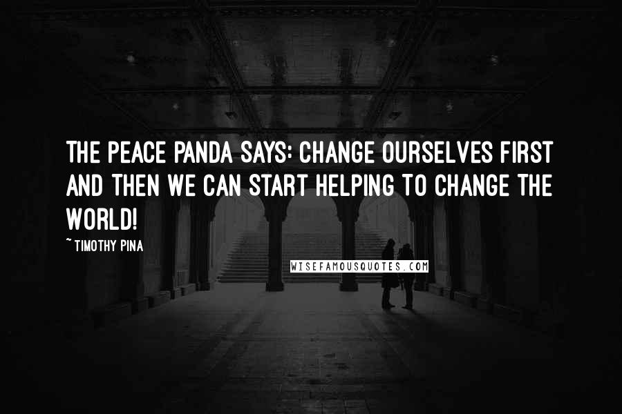 Timothy Pina Quotes: The Peace Panda Says: Change Ourselves First And Then We Can Start Helping To Change The World!