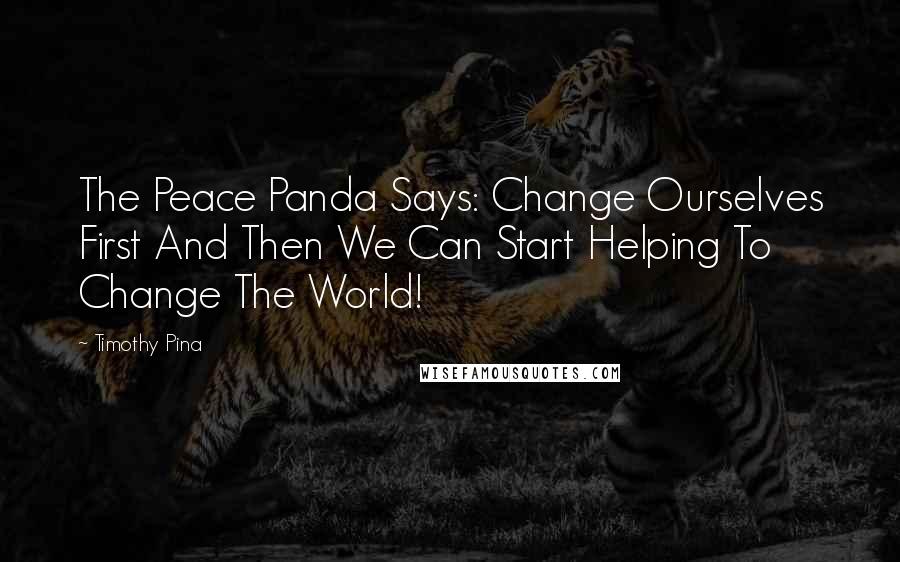 Timothy Pina Quotes: The Peace Panda Says: Change Ourselves First And Then We Can Start Helping To Change The World!