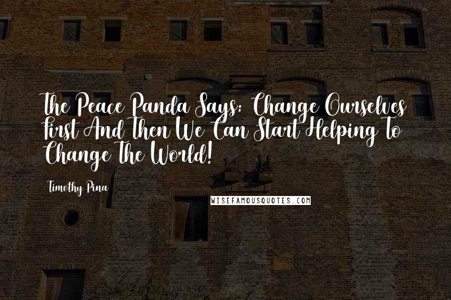 Timothy Pina Quotes: The Peace Panda Says: Change Ourselves First And Then We Can Start Helping To Change The World!