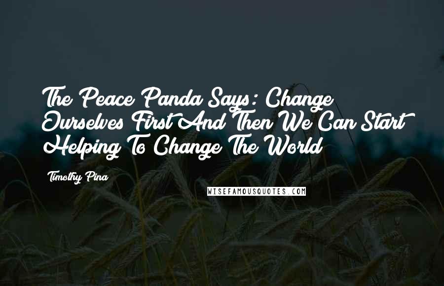 Timothy Pina Quotes: The Peace Panda Says: Change Ourselves First And Then We Can Start Helping To Change The World!