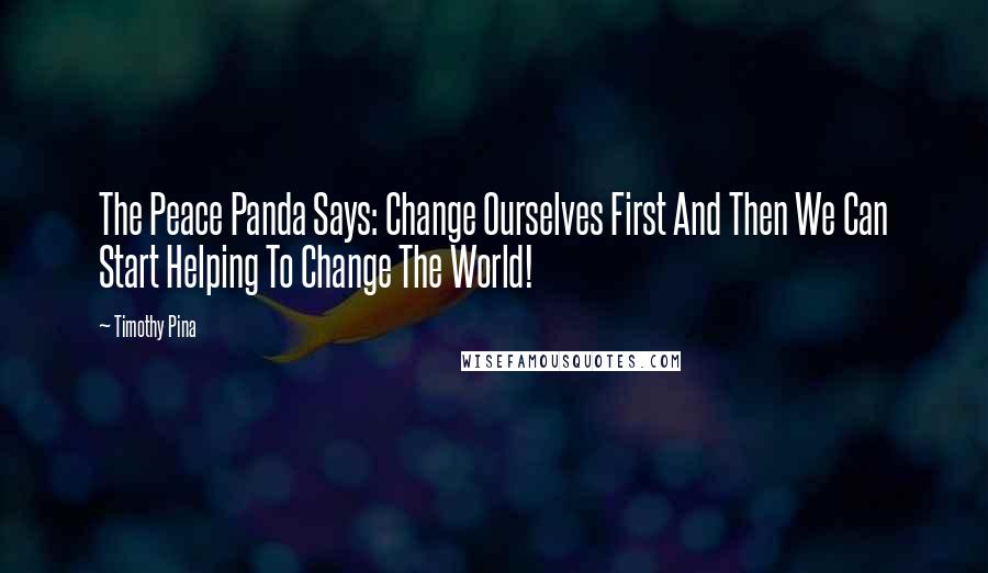 Timothy Pina Quotes: The Peace Panda Says: Change Ourselves First And Then We Can Start Helping To Change The World!