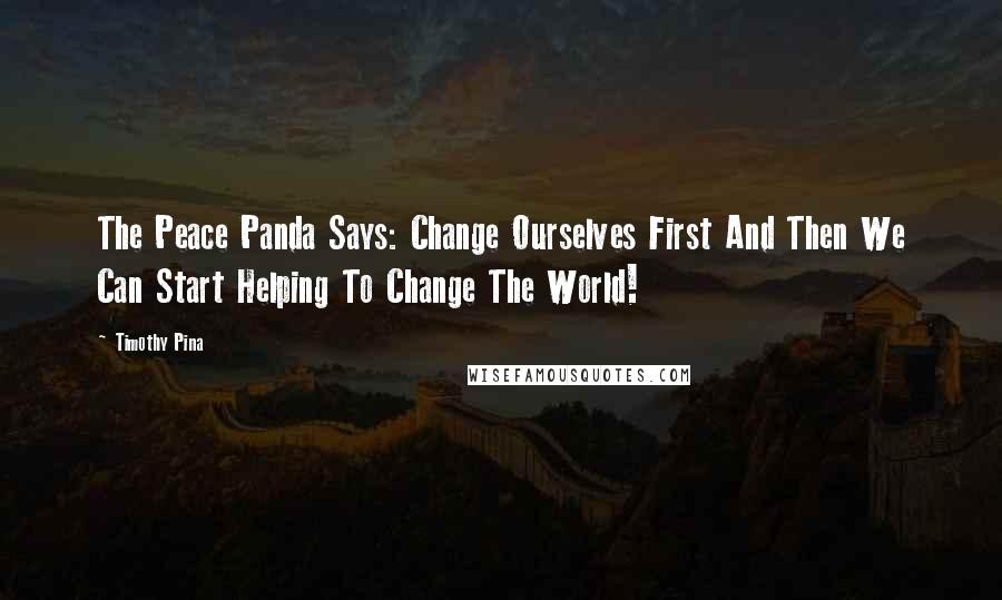 Timothy Pina Quotes: The Peace Panda Says: Change Ourselves First And Then We Can Start Helping To Change The World!