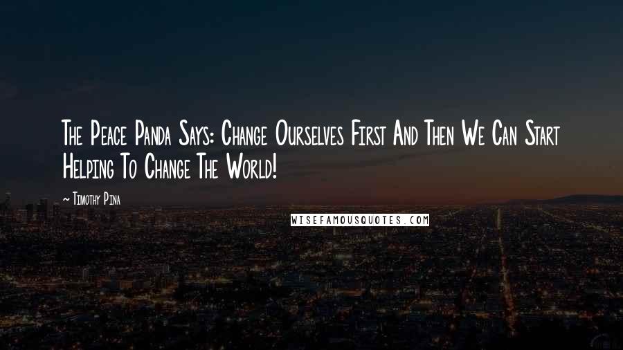 Timothy Pina Quotes: The Peace Panda Says: Change Ourselves First And Then We Can Start Helping To Change The World!