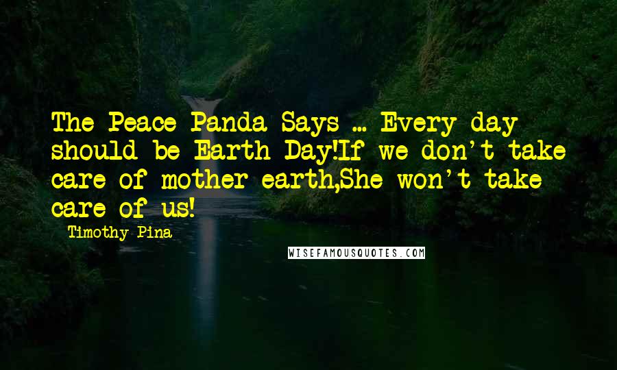 Timothy Pina Quotes: The Peace Panda Says ... Every day should be Earth Day!If we don't take care of mother earth,She won't take care of us!