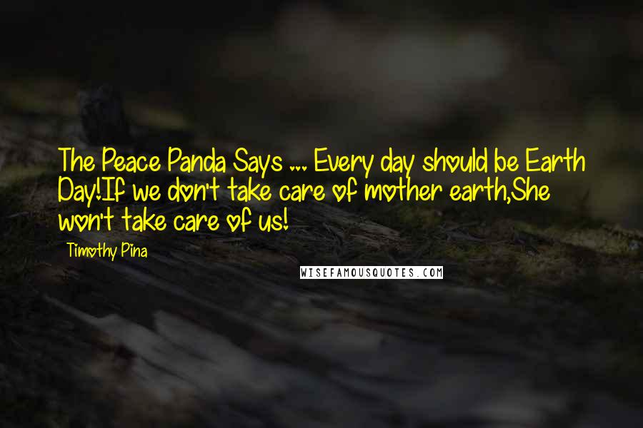 Timothy Pina Quotes: The Peace Panda Says ... Every day should be Earth Day!If we don't take care of mother earth,She won't take care of us!