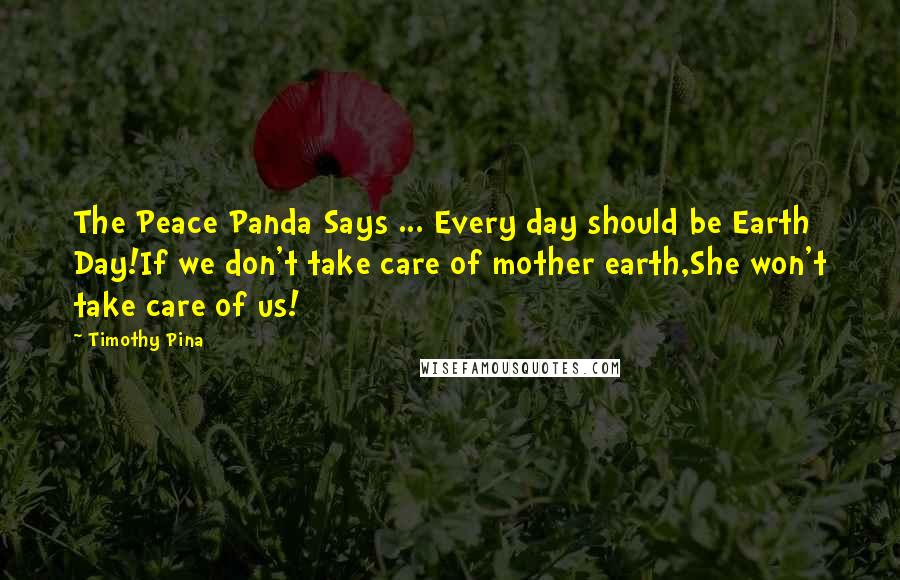 Timothy Pina Quotes: The Peace Panda Says ... Every day should be Earth Day!If we don't take care of mother earth,She won't take care of us!