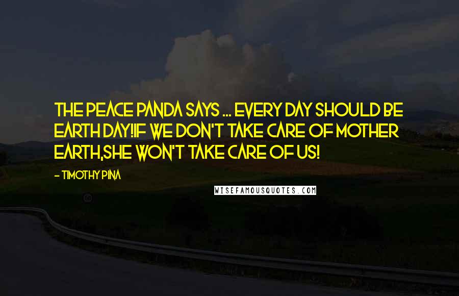 Timothy Pina Quotes: The Peace Panda Says ... Every day should be Earth Day!If we don't take care of mother earth,She won't take care of us!