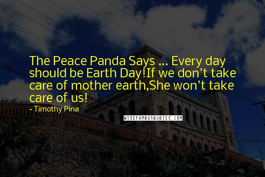 Timothy Pina Quotes: The Peace Panda Says ... Every day should be Earth Day!If we don't take care of mother earth,She won't take care of us!