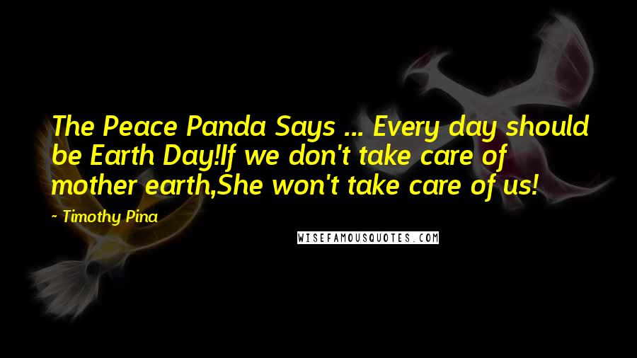 Timothy Pina Quotes: The Peace Panda Says ... Every day should be Earth Day!If we don't take care of mother earth,She won't take care of us!