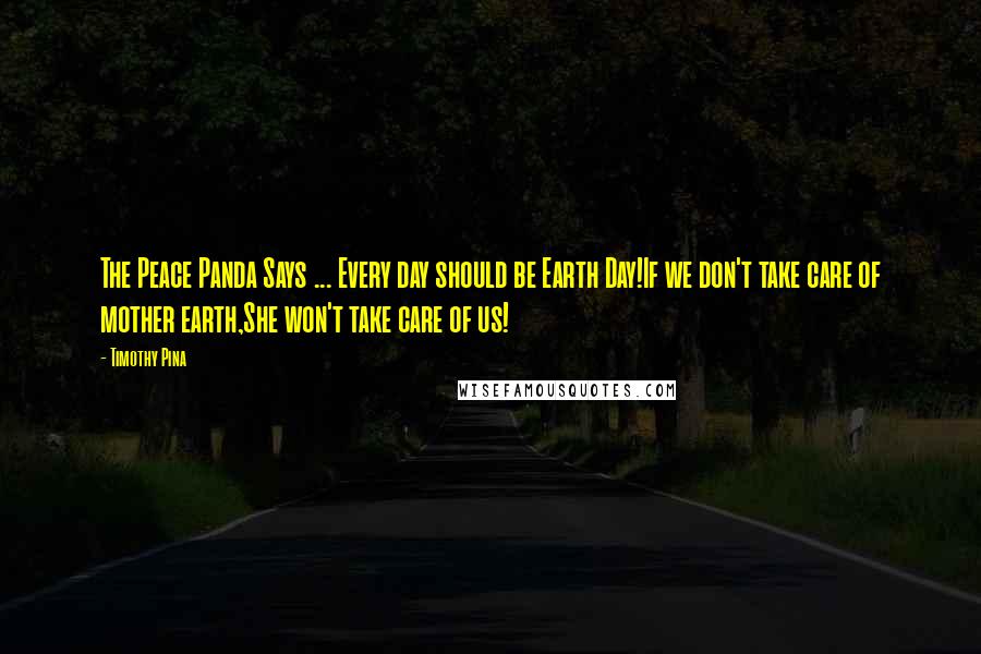 Timothy Pina Quotes: The Peace Panda Says ... Every day should be Earth Day!If we don't take care of mother earth,She won't take care of us!