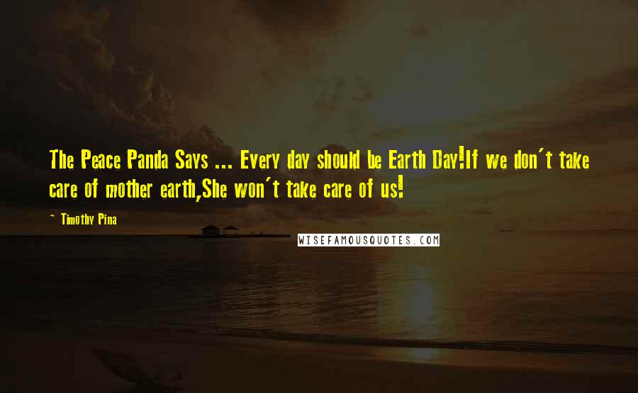 Timothy Pina Quotes: The Peace Panda Says ... Every day should be Earth Day!If we don't take care of mother earth,She won't take care of us!