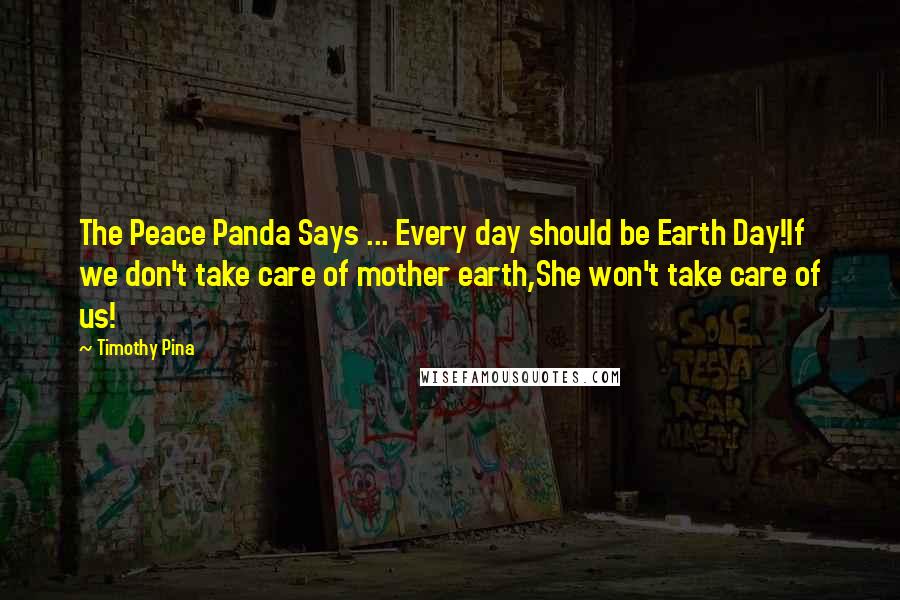 Timothy Pina Quotes: The Peace Panda Says ... Every day should be Earth Day!If we don't take care of mother earth,She won't take care of us!