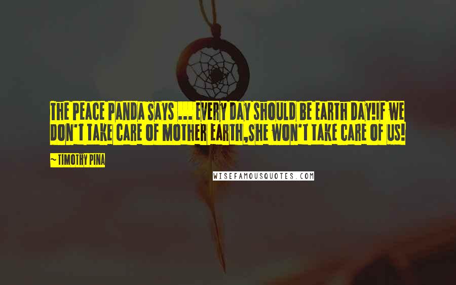 Timothy Pina Quotes: The Peace Panda Says ... Every day should be Earth Day!If we don't take care of mother earth,She won't take care of us!