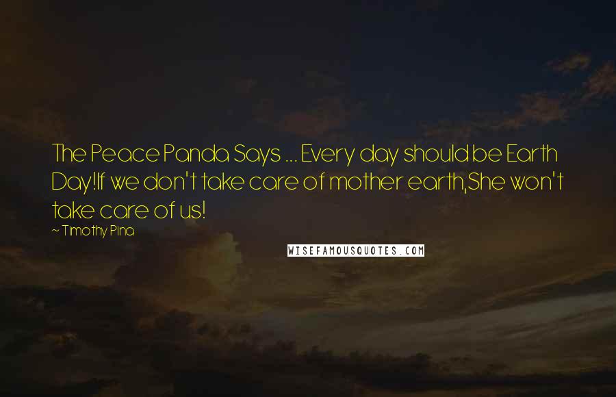 Timothy Pina Quotes: The Peace Panda Says ... Every day should be Earth Day!If we don't take care of mother earth,She won't take care of us!