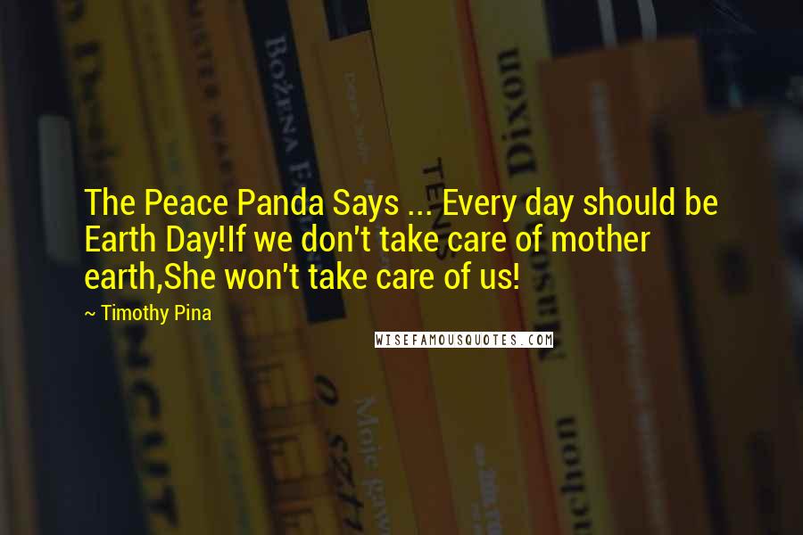 Timothy Pina Quotes: The Peace Panda Says ... Every day should be Earth Day!If we don't take care of mother earth,She won't take care of us!