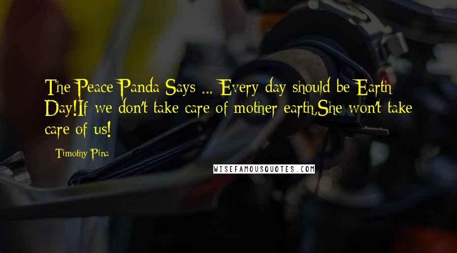 Timothy Pina Quotes: The Peace Panda Says ... Every day should be Earth Day!If we don't take care of mother earth,She won't take care of us!