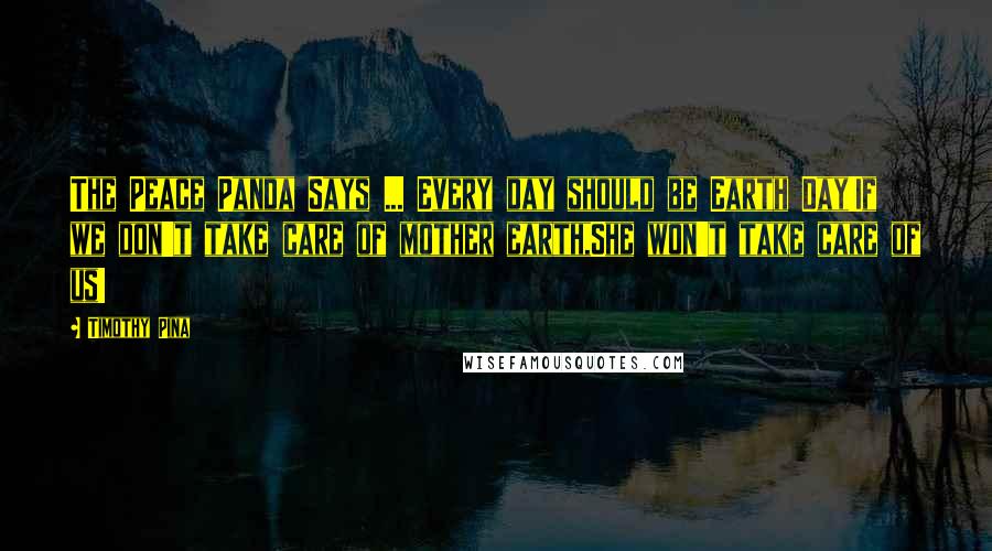 Timothy Pina Quotes: The Peace Panda Says ... Every day should be Earth Day!If we don't take care of mother earth,She won't take care of us!