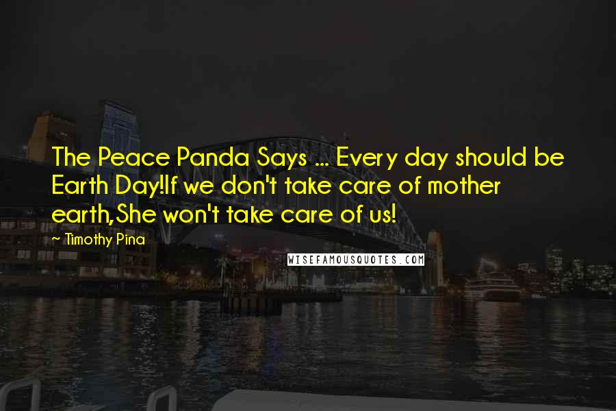 Timothy Pina Quotes: The Peace Panda Says ... Every day should be Earth Day!If we don't take care of mother earth,She won't take care of us!