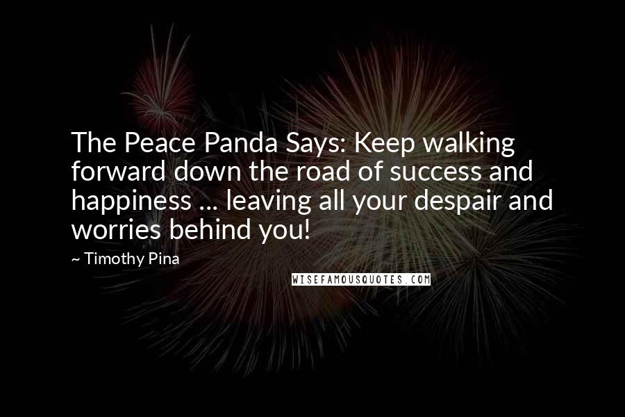 Timothy Pina Quotes: The Peace Panda Says: Keep walking forward down the road of success and happiness ... leaving all your despair and worries behind you!