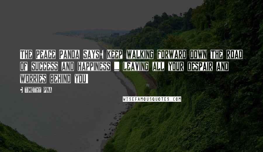 Timothy Pina Quotes: The Peace Panda Says: Keep walking forward down the road of success and happiness ... leaving all your despair and worries behind you!