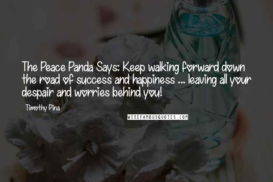 Timothy Pina Quotes: The Peace Panda Says: Keep walking forward down the road of success and happiness ... leaving all your despair and worries behind you!