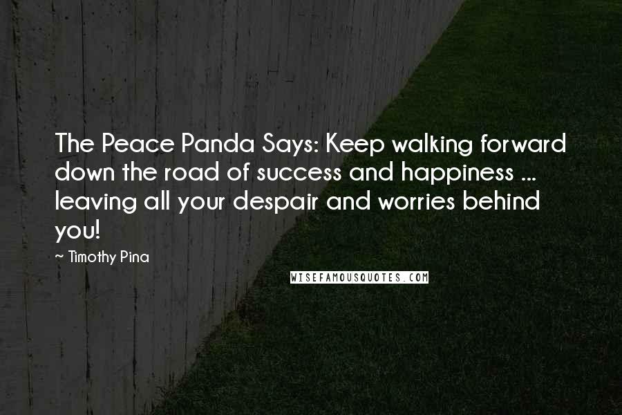 Timothy Pina Quotes: The Peace Panda Says: Keep walking forward down the road of success and happiness ... leaving all your despair and worries behind you!