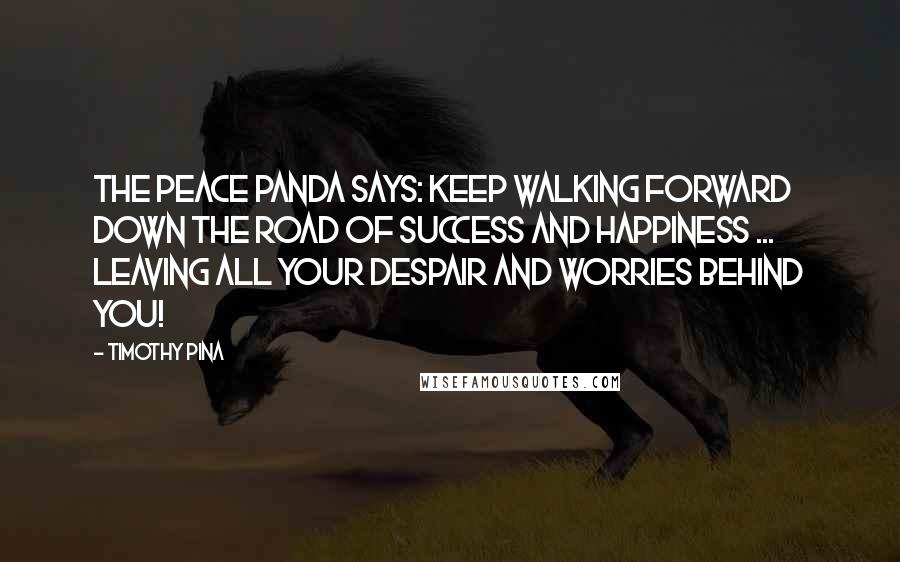 Timothy Pina Quotes: The Peace Panda Says: Keep walking forward down the road of success and happiness ... leaving all your despair and worries behind you!