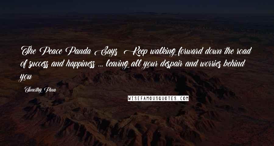 Timothy Pina Quotes: The Peace Panda Says: Keep walking forward down the road of success and happiness ... leaving all your despair and worries behind you!