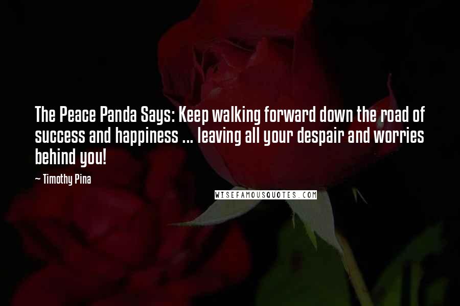 Timothy Pina Quotes: The Peace Panda Says: Keep walking forward down the road of success and happiness ... leaving all your despair and worries behind you!