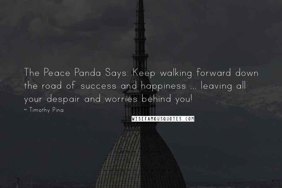 Timothy Pina Quotes: The Peace Panda Says: Keep walking forward down the road of success and happiness ... leaving all your despair and worries behind you!