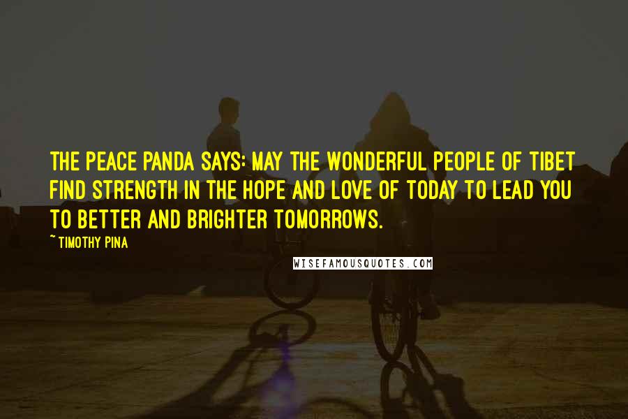 Timothy Pina Quotes: The Peace Panda Says: May The Wonderful People Of Tibet Find Strength In The Hope And Love Of Today To Lead You To Better And Brighter Tomorrows.
