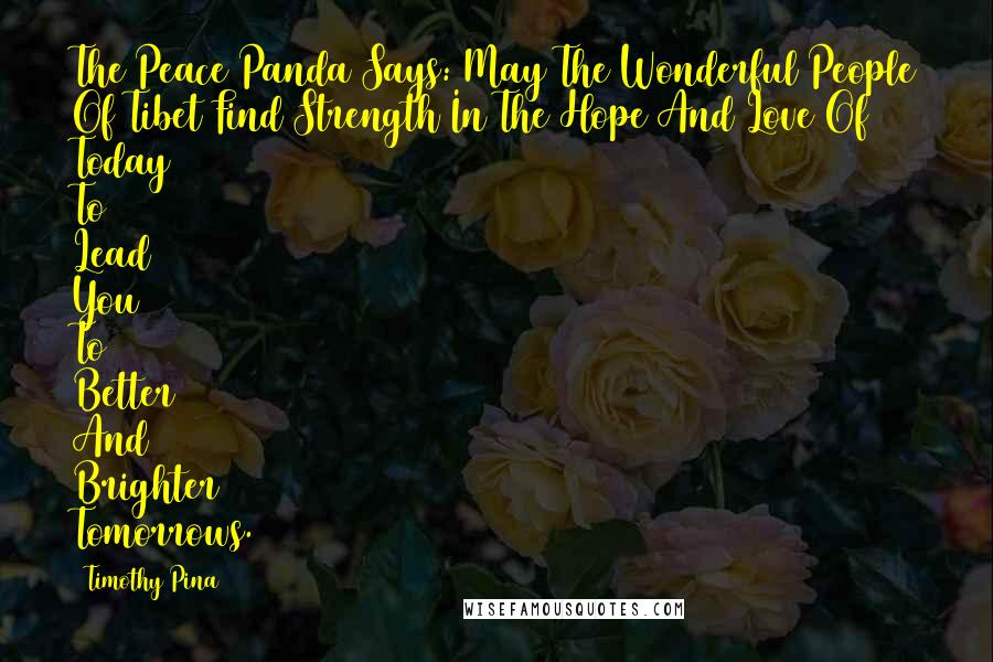 Timothy Pina Quotes: The Peace Panda Says: May The Wonderful People Of Tibet Find Strength In The Hope And Love Of Today To Lead You To Better And Brighter Tomorrows.