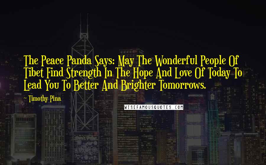 Timothy Pina Quotes: The Peace Panda Says: May The Wonderful People Of Tibet Find Strength In The Hope And Love Of Today To Lead You To Better And Brighter Tomorrows.
