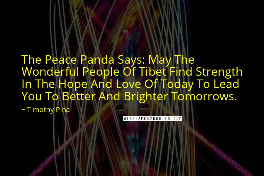 Timothy Pina Quotes: The Peace Panda Says: May The Wonderful People Of Tibet Find Strength In The Hope And Love Of Today To Lead You To Better And Brighter Tomorrows.