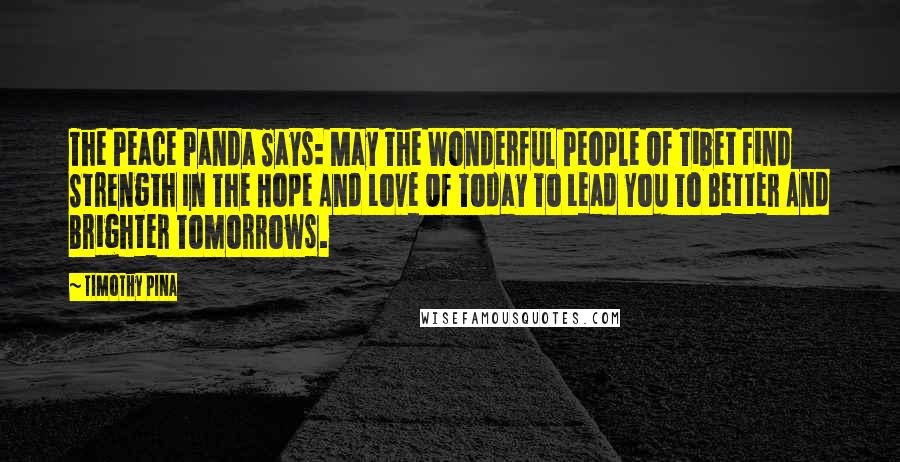 Timothy Pina Quotes: The Peace Panda Says: May The Wonderful People Of Tibet Find Strength In The Hope And Love Of Today To Lead You To Better And Brighter Tomorrows.